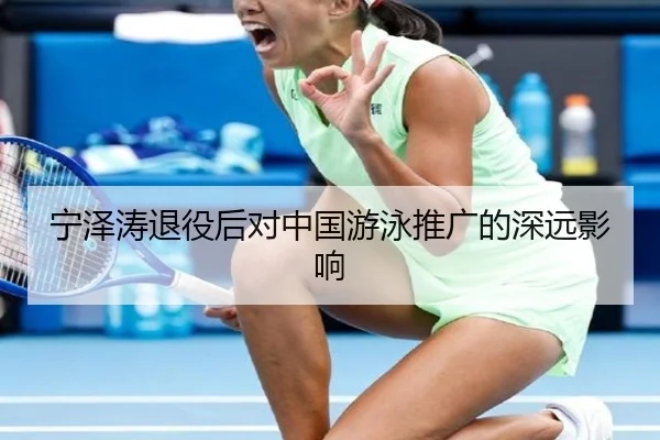 宁泽涛退役后对中国游泳推广的深远影响